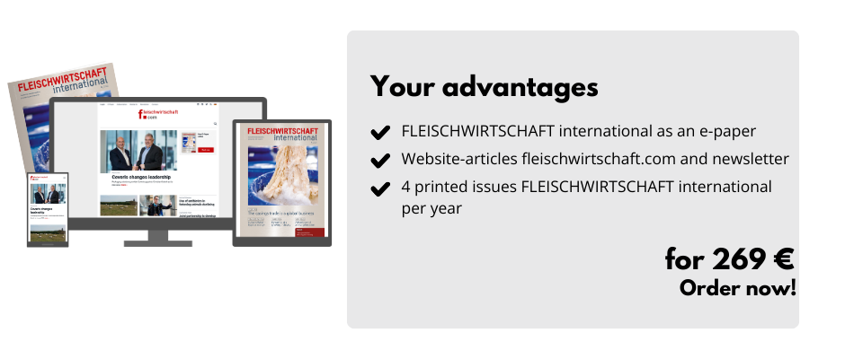 Your advantages

FLEISCHWIRTSCHAFT international as an e-paper 
Website-articles fleischwirtschaft.com and newsletter
4 printed issues FLEISCHWIRTSCHAFT international per year

For 269 € 
Order now!