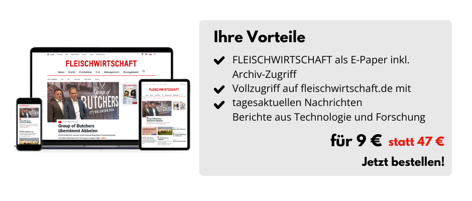 Ihre Vorteile

FLEISCHWIRTSCHAFT als E-Paper 
inkl. Archiv-Zugriff
Vollzugriff auf fleischwirtschaft.de mit tagesaktuellen Nachrichten 
Berichte aus Technologie und Forschung

Für 9 € statt 47 €
Jetzt bestellen!