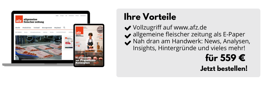 Ihre Vorteile

Vollzugriff auf www.afz.de
allgemeine fleischer zeitung als E-Paper
Nah dran am Handwerk: News, Analysen, Insights, Hintergründe und vieles mehr!

Für 559 €
Jetzt bestellen!