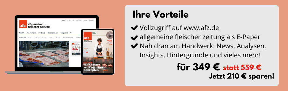 Ihre Vorteile

Vollzugriff auf www.afz.de
allgemeine fleischer zeitung als E-Paper
Nah dran am Handwerk: News, Analysen, Insights, Hintergründe ​und vieles mehr!

für 349 € statt 559 €
Jetzt 210 € sparen!